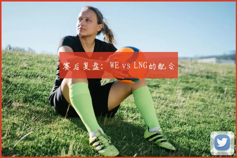 赛后复盘：WE vs LNG的配合