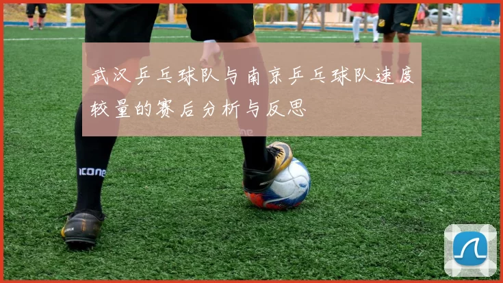 武汉乒乓球队与南京乒乓球队速度较量的赛后分析与反思