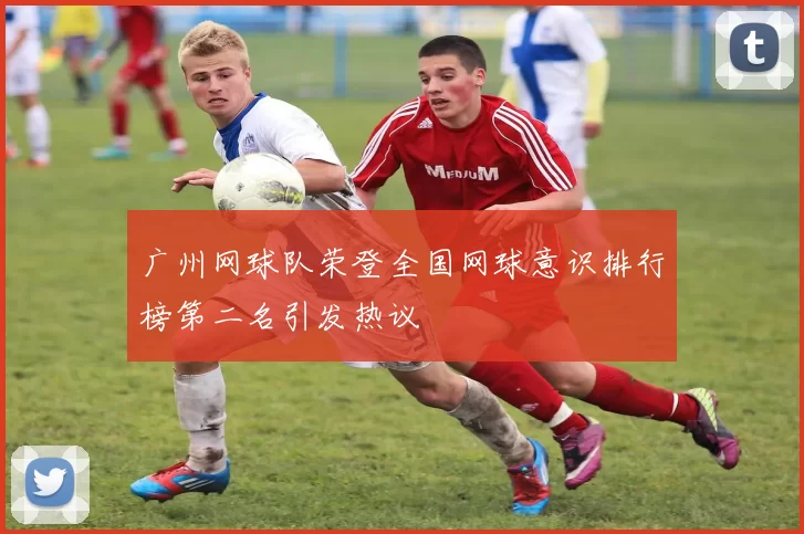 广州网球队荣登全国网球意识排行榜第二名引发热议