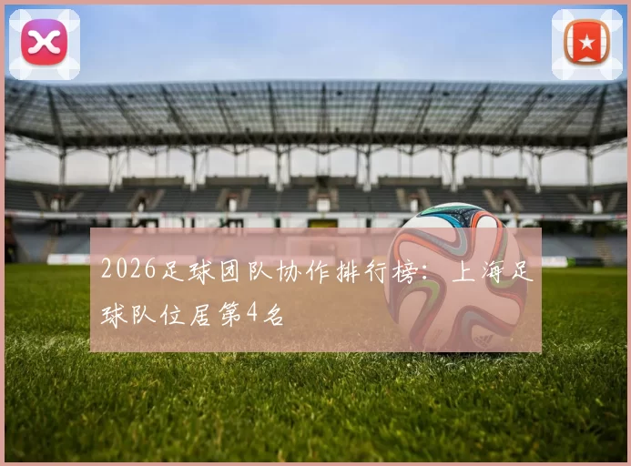 2026足球团队协作排行榜：上海足球队位居第4名
