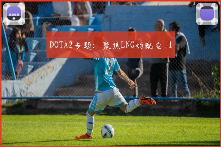 DOTA2专题：聚焦LNG的配合_1