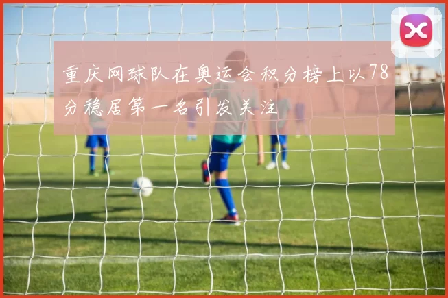 重庆网球队在奥运会积分榜上以78分稳居第一名引发关注