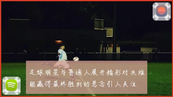 足球明星与普通人展开精彩对决谁能赢得最终胜利的悬念引人关注