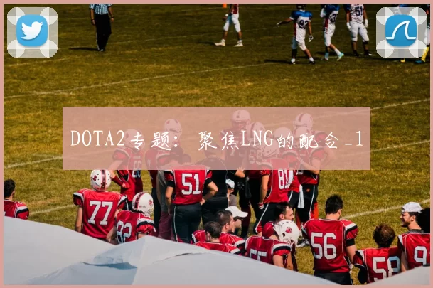 DOTA2专题：聚焦LNG的配合_1
