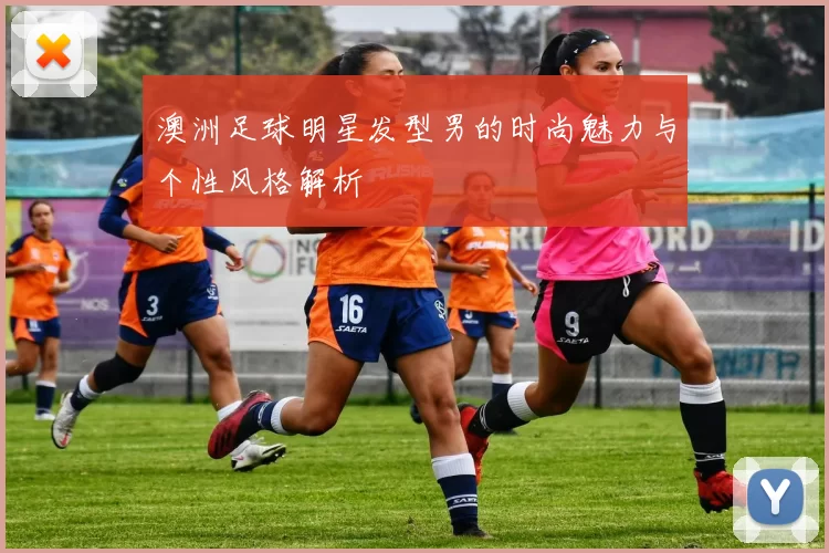 澳洲足球明星发型男的时尚魅力与个性风格解析