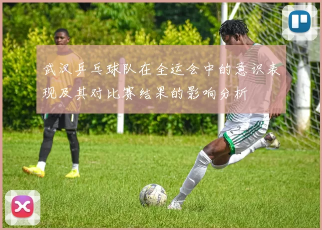 武汉乒乓球队在全运会中的意识表现及其对比赛结果的影响分析