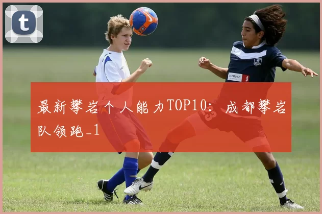 最新攀岩个人能力TOP10：成都攀岩队领跑_1