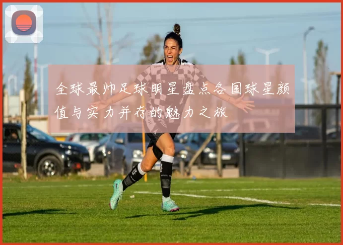 全球最帅足球明星盘点各国球星颜值与实力并存的魅力之旅