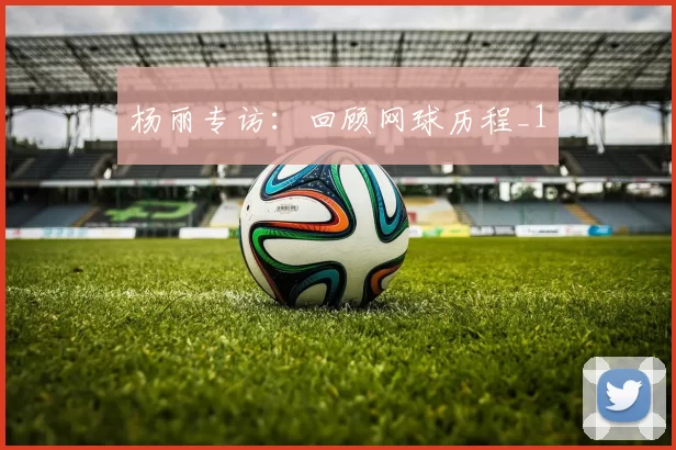 杨丽专访：回顾网球历程_1