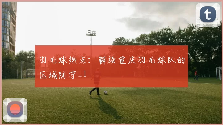 羽毛球热点：解读重庆羽毛球队的区域防守_1