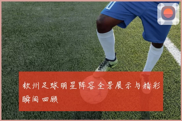 钦州足球明星阵容全景展示与精彩瞬间回顾
