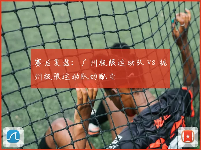 赛后复盘：广州极限运动队 vs 杭州极限运动队的配合